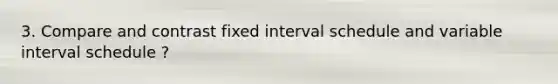 3. Compare and contrast fixed interval schedule and variable interval schedule ?