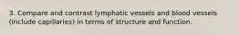 3. Compare and contrast lymphatic vessels and blood vessels (include capillaries) in terms of structure and function.