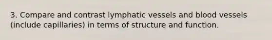 3. Compare and contrast lymphatic vessels and blood vessels (include capillaries) in terms of structure and function.