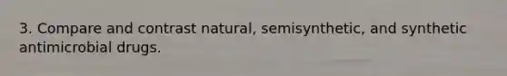 3. Compare and contrast natural, semisynthetic, and synthetic antimicrobial drugs.