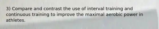 3) Compare and contrast the use of interval training and continuous training to improve the maximal aerobic power in athletes.