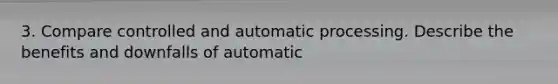 3. Compare controlled and automatic processing. Describe the benefits and downfalls of automatic