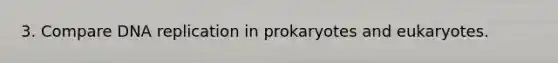 3. Compare DNA replication in prokaryotes and eukaryotes.