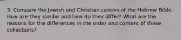 3. Compare the Jewish and Christian canons of the Hebrew Bible. How are they similar and how do they differ? What are the reasons for the differences in the order and content of these collections?