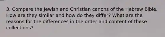 3. Compare the Jewish and Christian canons of the Hebrew Bible. How are they similar and how do they differ? What are the reasons for the differences in the order and content of these collections?