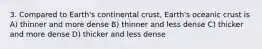 3. Compared to Earth's continental crust, Earth's oceanic crust is A) thinner and more dense B) thinner and less dense C) thicker and more dense D) thicker and less dense