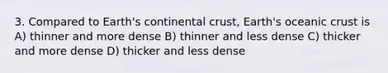 3. Compared to Earth's <a href='https://www.questionai.com/knowledge/kPrdhNRFQR-continental-crust' class='anchor-knowledge'>continental crust</a>, Earth's oceanic crust is A) thinner and more dense B) thinner and less dense C) thicker and more dense D) thicker and less dense