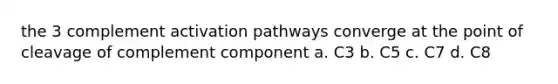 the 3 complement activation pathways converge at the point of cleavage of complement component a. C3 b. C5 c. C7 d. C8