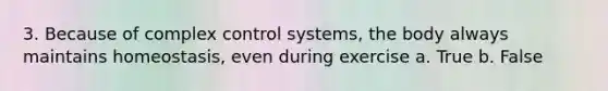 3. Because of complex control systems, the body always maintains homeostasis, even during exercise a. True b. False