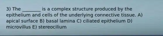 3) The ________ is a complex structure produced by the epithelium and cells of the underlying connective tissue. A) apical surface B) basal lamina C) ciliated epithelium D) microvillus E) stereocilium