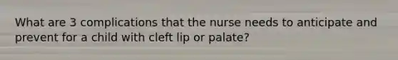 What are 3 complications that the nurse needs to anticipate and prevent for a child with cleft lip or palate?