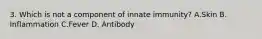 3. Which is not a component of innate immunity? A.Skin B. Inflammation C.Fever D. Antibody