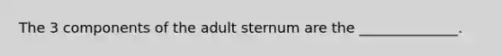 The 3 components of the adult sternum are the ______________.