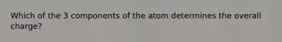 Which of the 3 components of the atom determines the overall charge?