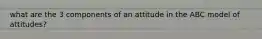 what are the 3 components of an attitude in the ABC model of attitudes?