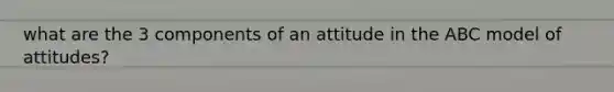 what are the 3 components of an attitude in the ABC model of attitudes?