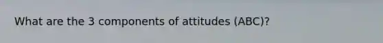 What are the 3 components of attitudes (ABC)?