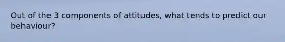 Out of the 3 components of attitudes, what tends to predict our behaviour?