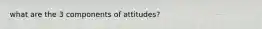 what are the 3 components of attitudes?