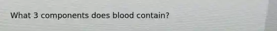 What 3 components does blood contain?