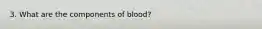 3. What are the components of blood?