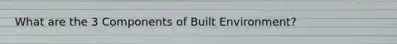 What are the 3 Components of Built Environment?