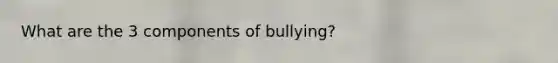 What are the 3 components of bullying?