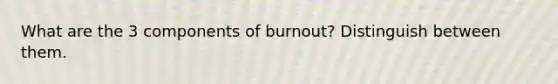 What are the 3 components of burnout? Distinguish between them.