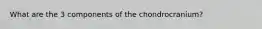 What are the 3 components of the chondrocranium?
