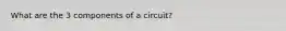 What are the 3 components of a circuit?