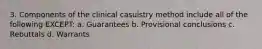 3. Components of the clinical casuistry method include all of the following EXCEPT: a. Guarantees b. Provisional conclusions c. Rebuttals d. Warrants