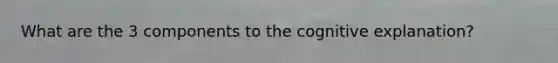 What are the 3 components to the cognitive explanation?
