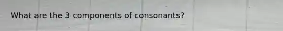 What are the 3 components of consonants?