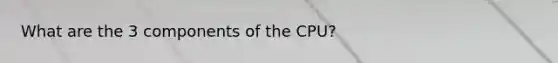 What are the 3 components of the CPU?