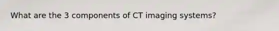 What are the 3 components of CT imaging systems?