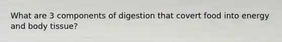 What are 3 components of digestion that covert food into energy and body tissue?