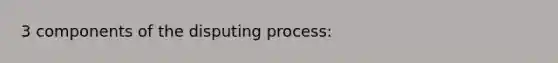 3 components of the disputing process: