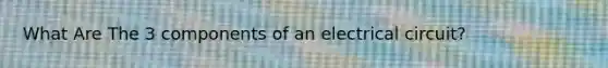 What Are The 3 components of an electrical circuit?