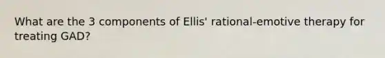 What are the 3 components of Ellis' rational-emotive therapy for treating GAD?