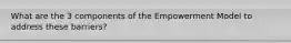 What are the 3 components of the Empowerment Model to address these barriers?