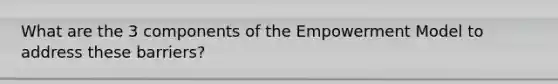 What are the 3 components of the Empowerment Model to address these barriers?