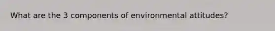 What are the 3 components of environmental attitudes?