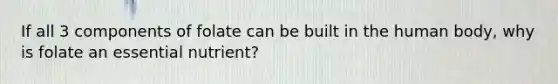 If all 3 components of folate can be built in the human body, why is folate an essential nutrient?