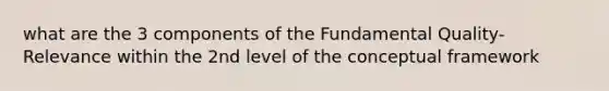 what are the 3 components of the Fundamental Quality-Relevance within the 2nd level of the conceptual framework