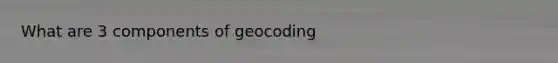 What are 3 components of geocoding
