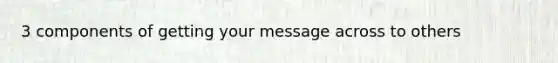 3 components of getting your message across to others