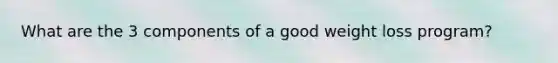What are the 3 components of a good weight loss program?