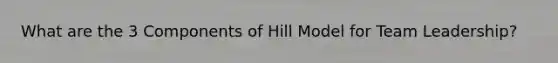 What are the 3 Components of Hill Model for Team Leadership?