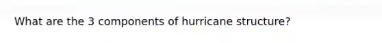 What are the 3 components of hurricane structure?