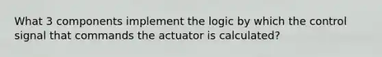 What 3 components implement the logic by which the control signal that commands the actuator is calculated?